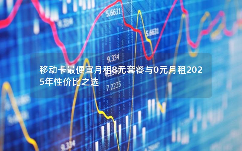 移动卡最便宜月租8元套餐与0元月租2025年性价比之选