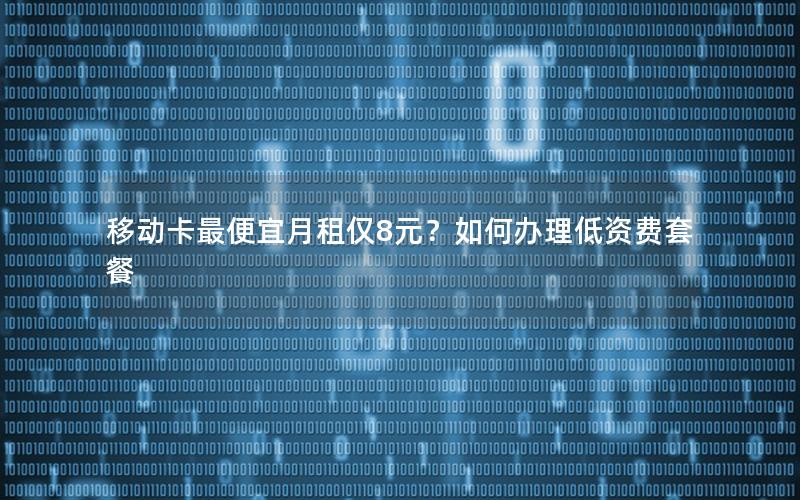 移动卡最便宜月租仅8元？如何办理低资费套餐
