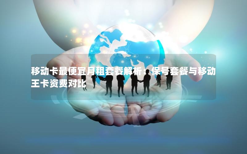 移动卡最便宜月租套餐解析：保号套餐与移动王卡资费对比