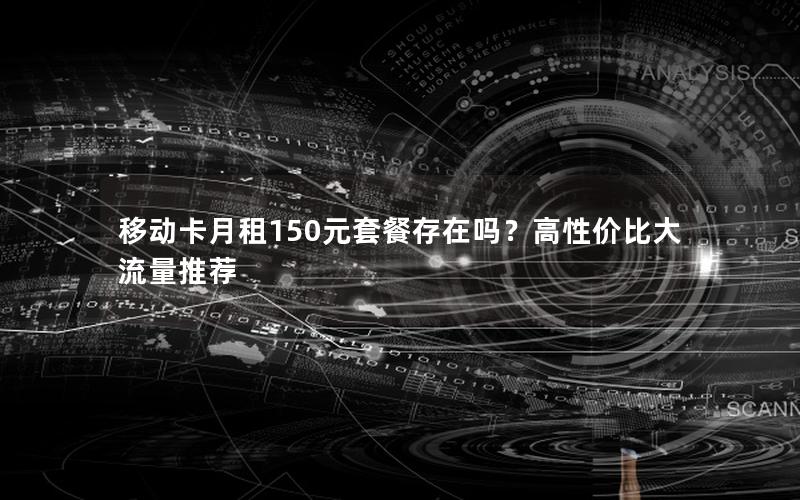 移动卡月租150元套餐存在吗？高性价比大流量推荐