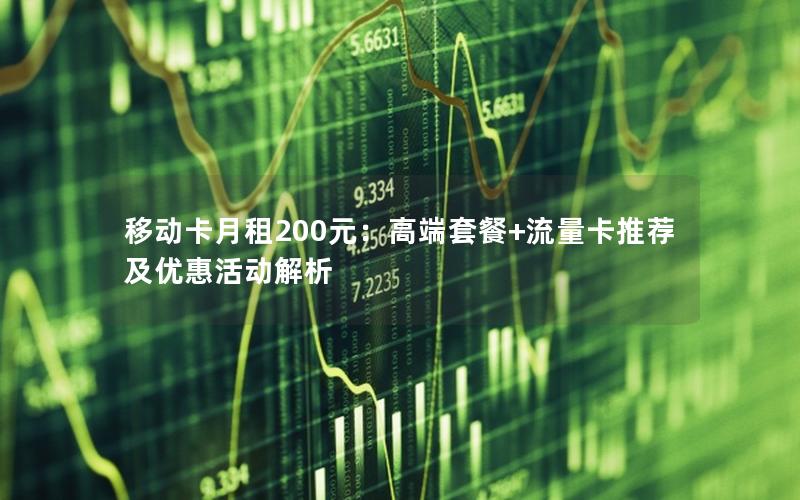 移动卡月租200元：高端套餐+流量卡推荐及优惠活动解析