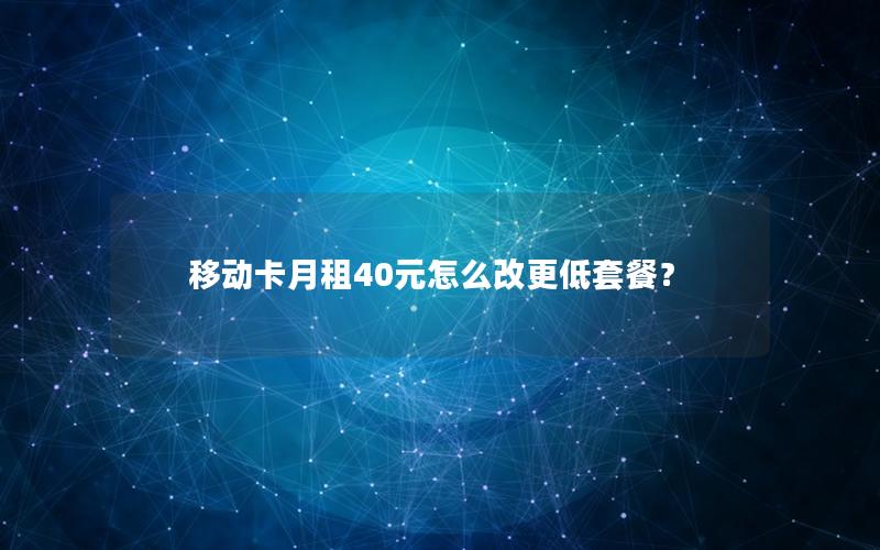 移动卡月租40元怎么改更低套餐？
