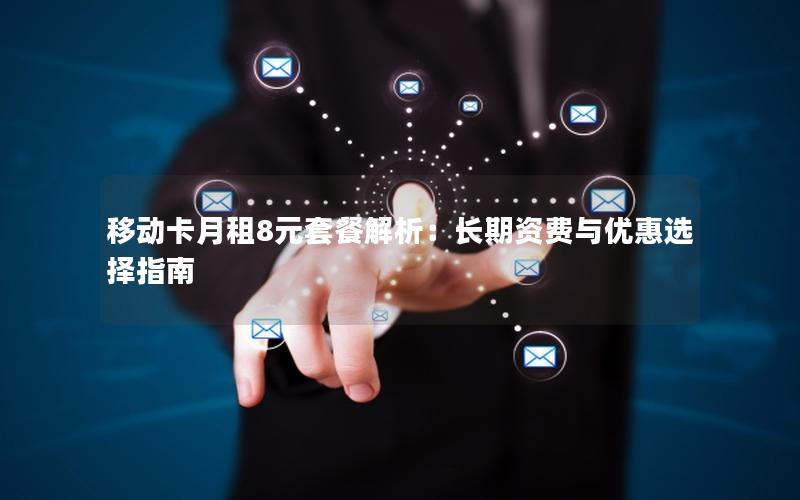 移动卡月租8元套餐解析：长期资费与优惠选择指南