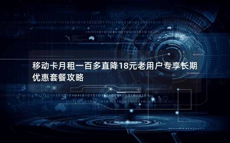 移动卡月租一百多直降18元老用户专享长期优惠套餐攻略