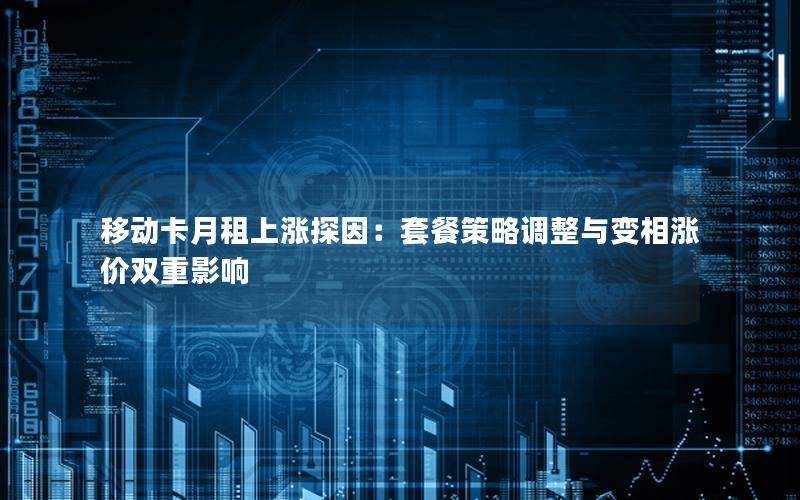 移动卡月租上涨探因：套餐策略调整与变相涨价双重影响