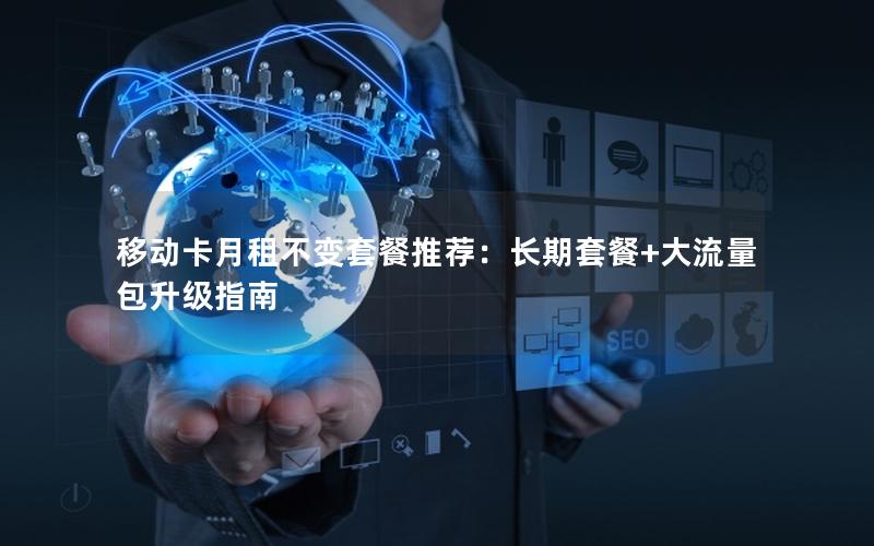移动卡月租不变套餐推荐：长期套餐+大流量包升级指南