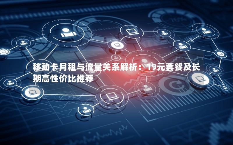 移动卡月租与流量关系解析：19元套餐及长期高性价比推荐