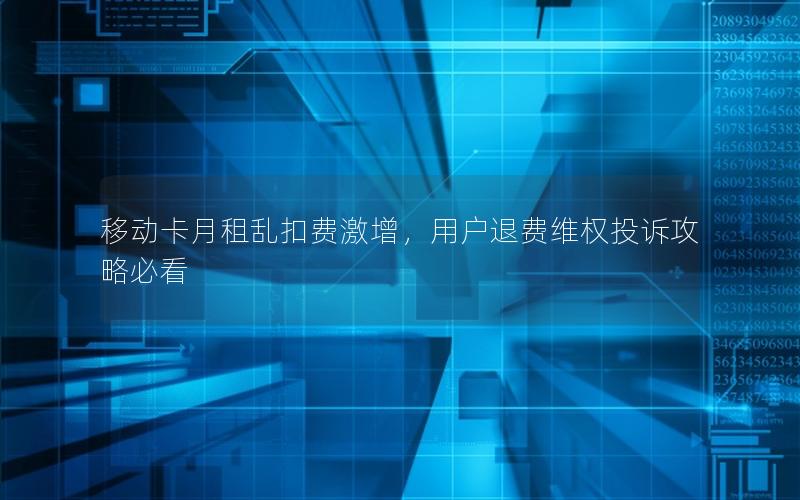 移动卡月租乱扣费激增，用户退费维权投诉攻略必看
