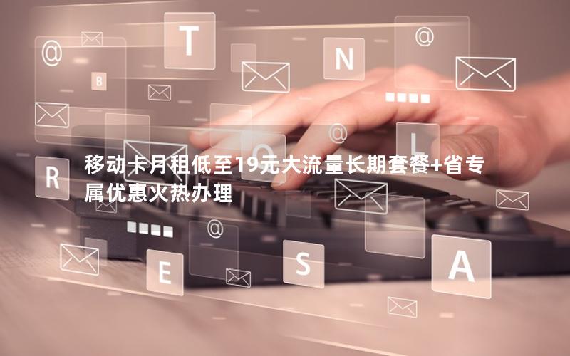 移动卡月租低至19元大流量长期套餐+省专属优惠火热办理