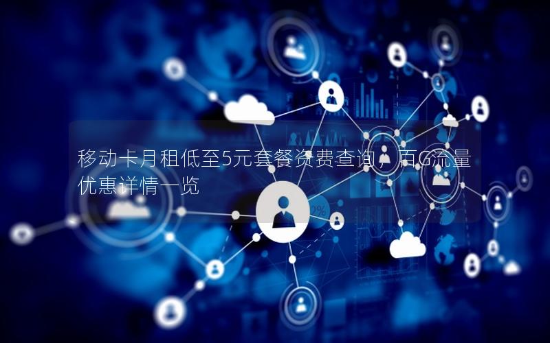 移动卡月租低至5元套餐资费查询，百G流量优惠详情一览