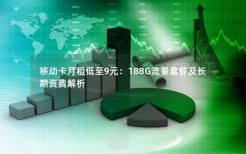 移动卡月租低至9元：188G流量套餐及长期资费解析