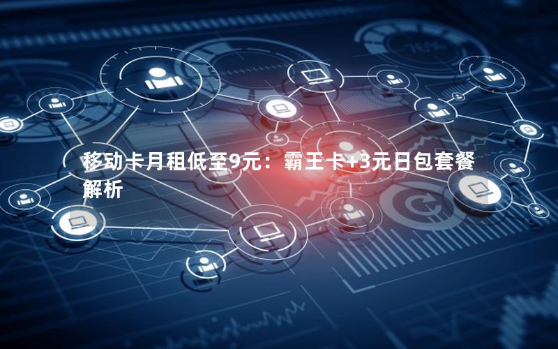 移动卡月租低至9元：霸王卡+3元日包套餐解析