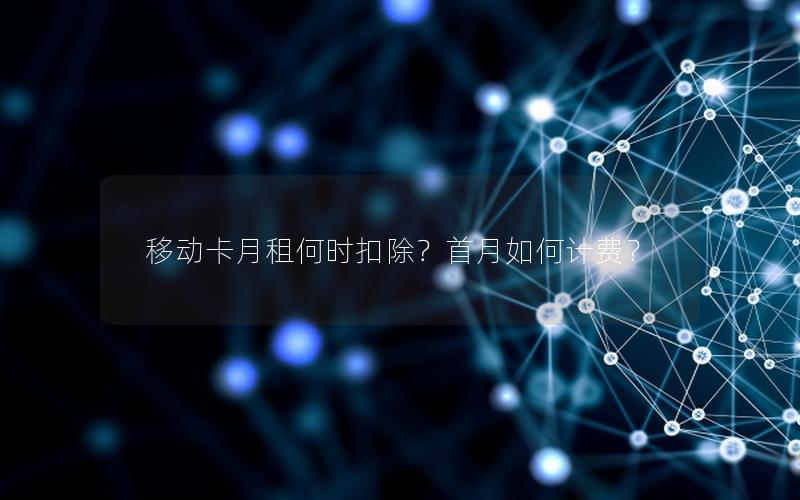 移动卡月租何时扣除？首月如何计费？