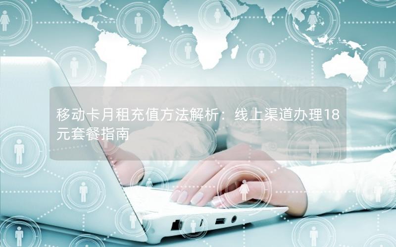 移动卡月租充值方法解析：线上渠道办理18元套餐指南