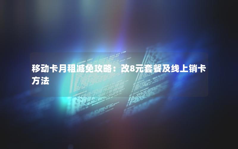 移动卡月租减免攻略：改8元套餐及线上销卡方法