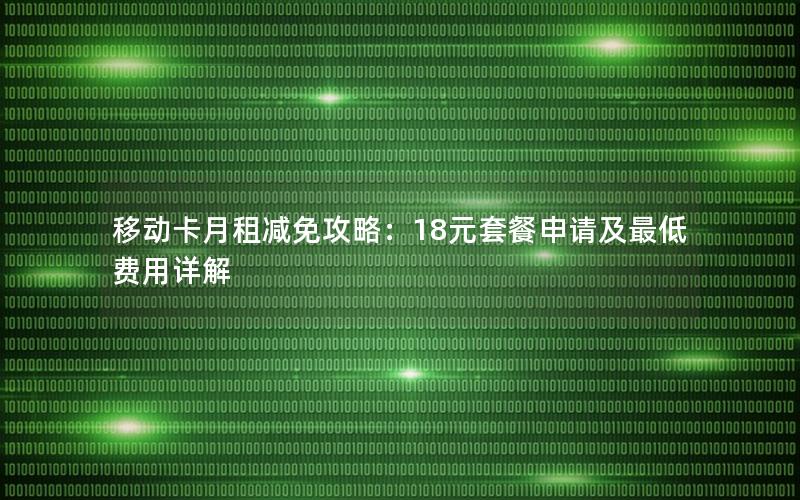 移动卡月租减免攻略：18元套餐申请及最低费用详解