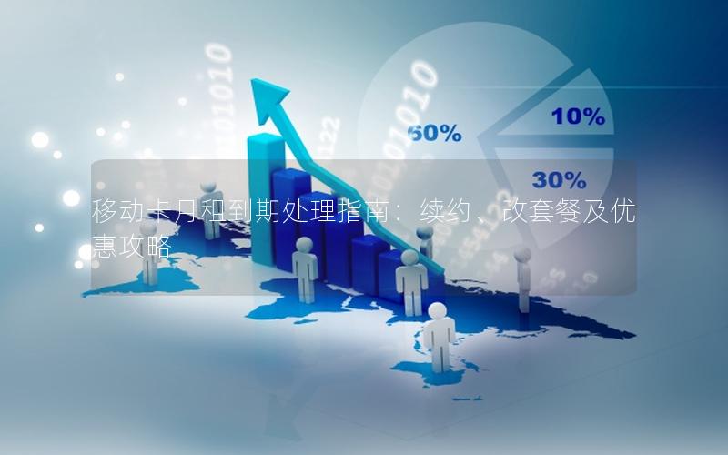 移动卡月租到期处理指南：续约、改套餐及优惠攻略