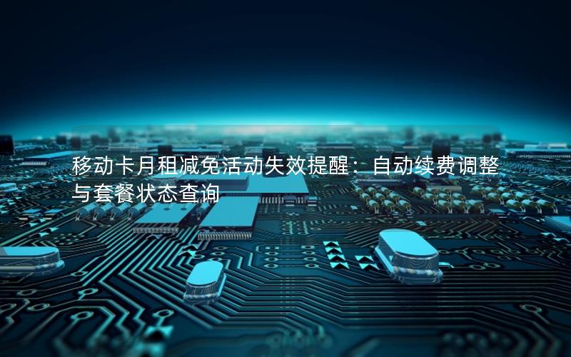移动卡月租减免活动失效提醒：自动续费调整与套餐状态查询