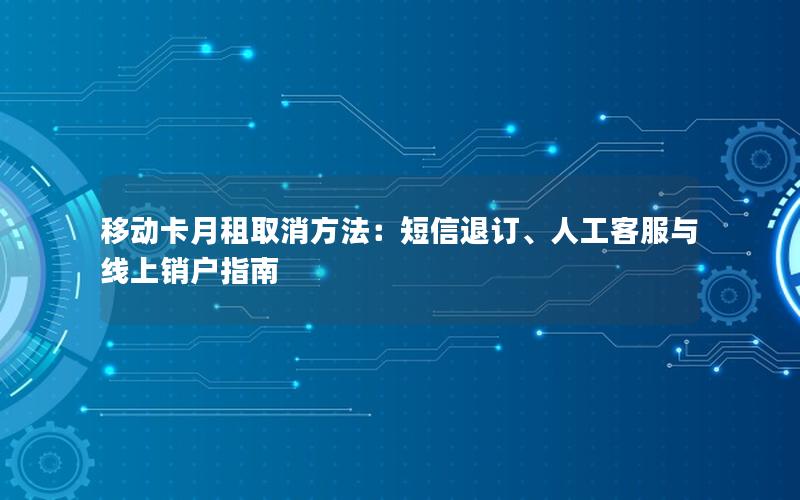 移动卡月租取消方法：短信退订、人工客服与线上销户指南