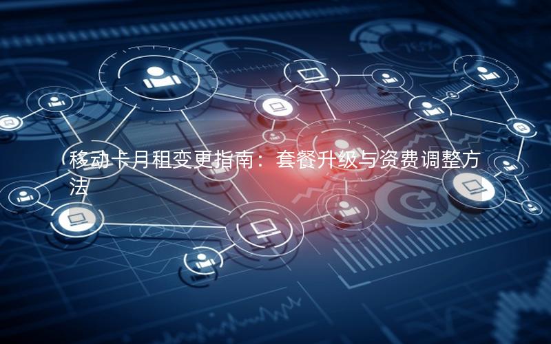 移动卡月租变更指南：套餐升级与资费调整方法