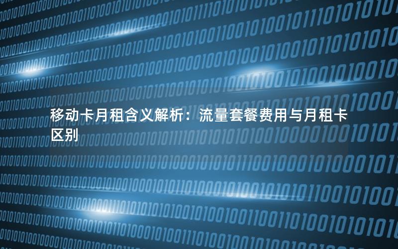 移动卡月租含义解析：流量套餐费用与月租卡区别