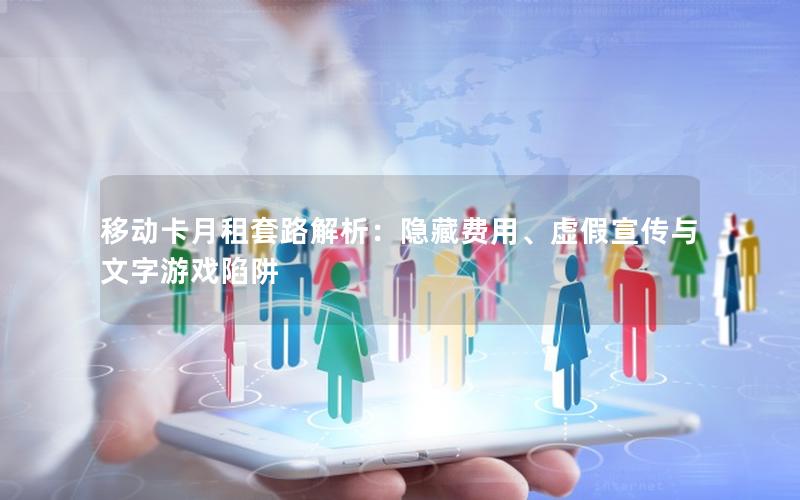移动卡月租套路解析：隐藏费用、虚假宣传与文字游戏陷阱