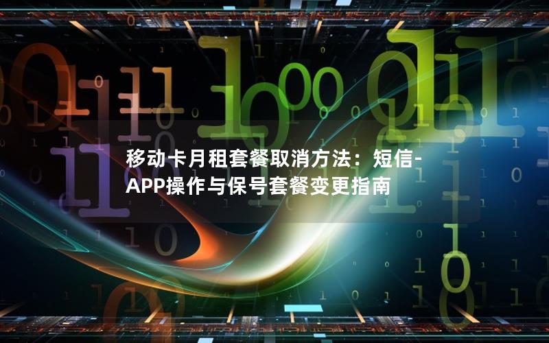 移动卡月租套餐取消方法：短信-APP操作与保号套餐变更指南