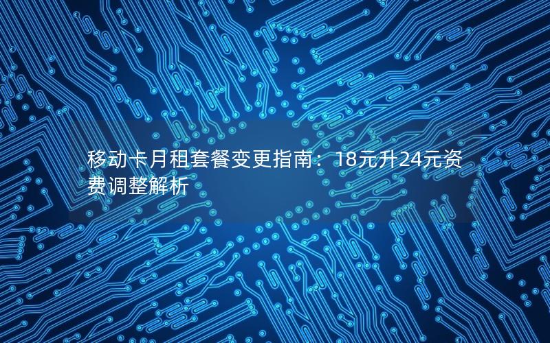 移动卡月租套餐变更指南：18元升24元资费调整解析