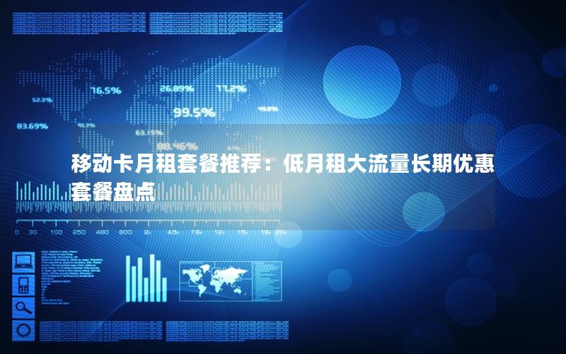 移动卡月租套餐推荐：低月租大流量长期优惠套餐盘点