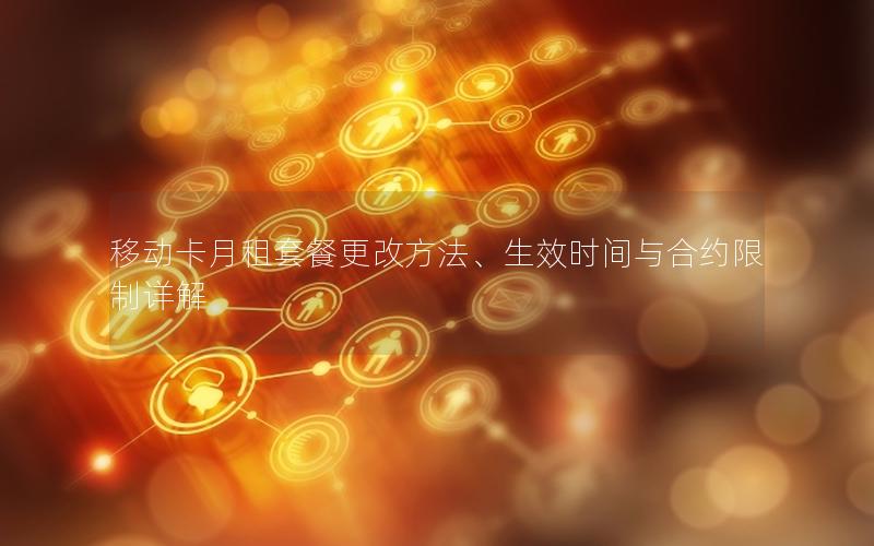 移动卡月租套餐更改方法、生效时间与合约限制详解