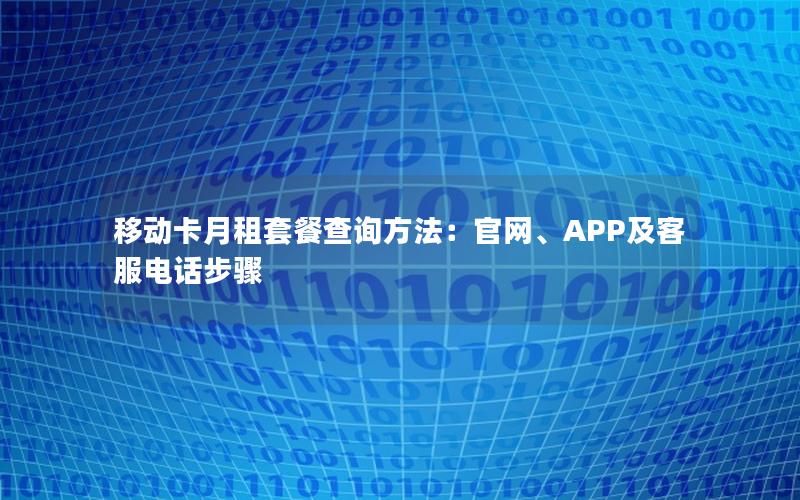 移动卡月租套餐查询方法：官网、APP及客服电话步骤