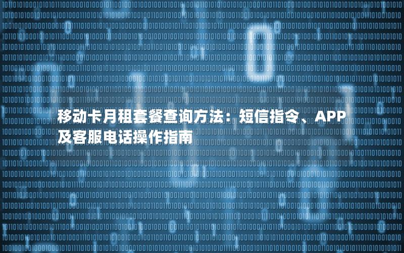 移动卡月租套餐查询方法：短信指令、APP及客服电话操作指南