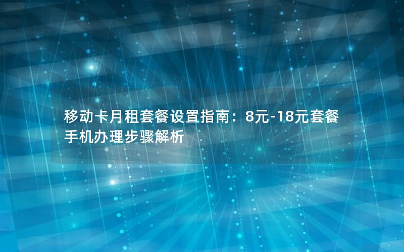 移动卡月租套餐设置指南：8元-18元套餐手机办理步骤解析