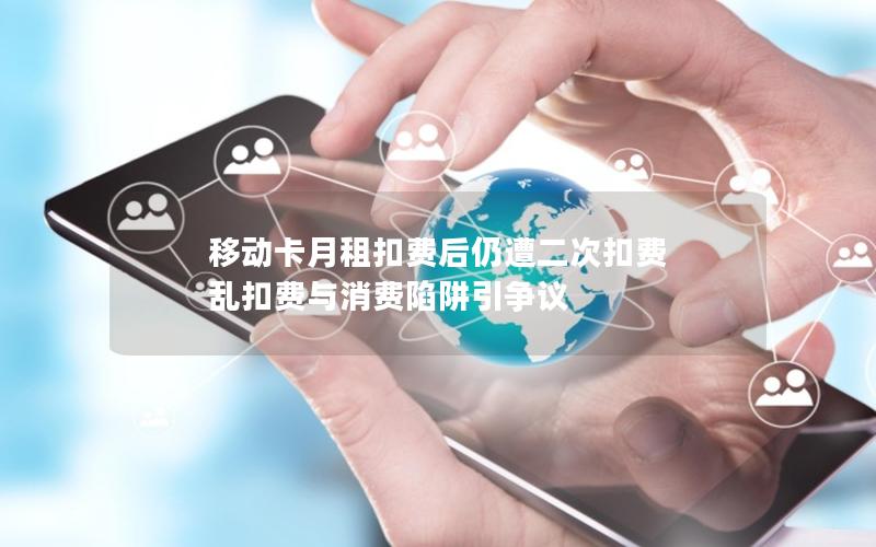 移动卡月租扣费后仍遭二次扣费 乱扣费与消费陷阱引争议