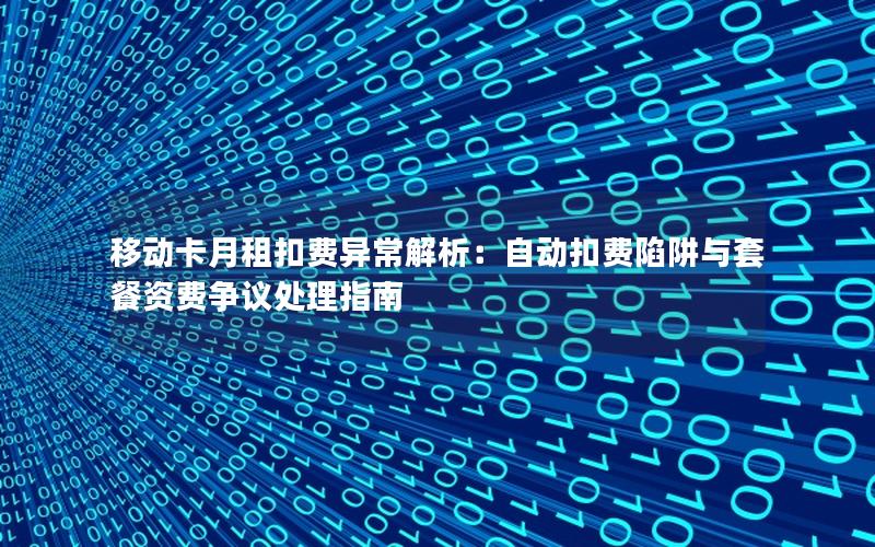 移动卡月租扣费异常解析：自动扣费陷阱与套餐资费争议处理指南